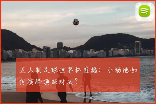 五人制足球世界杯直播:小场地如何演绎顶级对决?