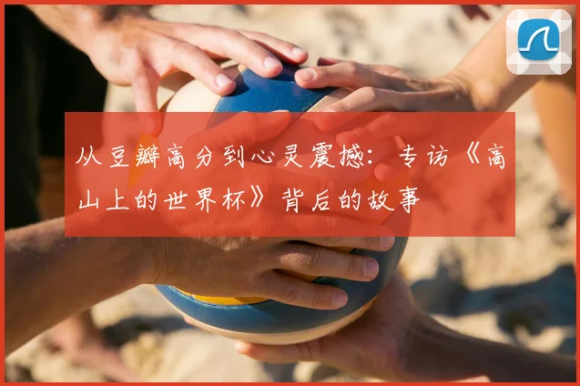 从豆瓣高分到心灵震撼：专访《高山上的世界杯》背后的故事