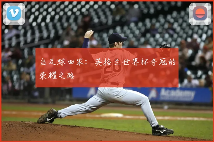 当足球回家：英格兰世界杯夺冠的荣耀之路